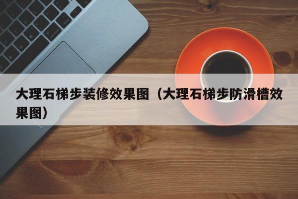 大理石梯步装修效果图（大理石梯步防滑槽效果图）