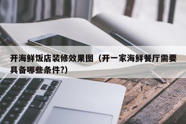 开海鲜饭店装修效果图（开一家海鲜餐厅需要具备哪些条件?）