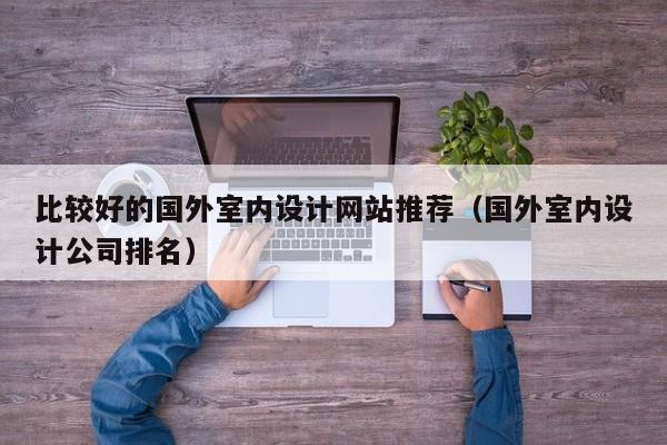 比较好的国外室内设计网站推荐（国外室内设计公司排名）