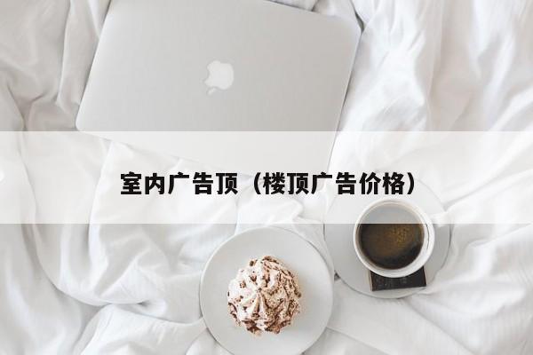 室内广告顶（楼顶广告价格）