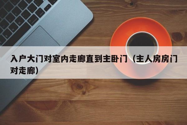 入户大门对室内走廊直到主卧门(主人房房门对走廊) 入户大门对室内走廊直到主卧门(主人房房门对走廊)