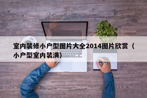 室内装修小户型图片大全2014图片欣赏（小户型室内装潢）
