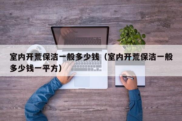 室内开荒保洁一般多少钱(室内开荒保洁一般多少钱一平方) 室内开荒保洁一般多少钱(室内开荒保洁一般多少钱一平方)