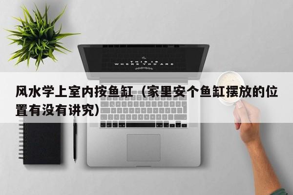 风水学上室内按鱼缸(家里安个鱼缸摆放的位置有没有讲究) 风水学上室内按鱼缸(家里安个鱼缸摆放的位置有没有讲究)