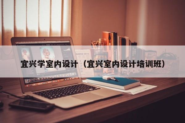 宜兴学室内设计（宜兴室内设计培训班）