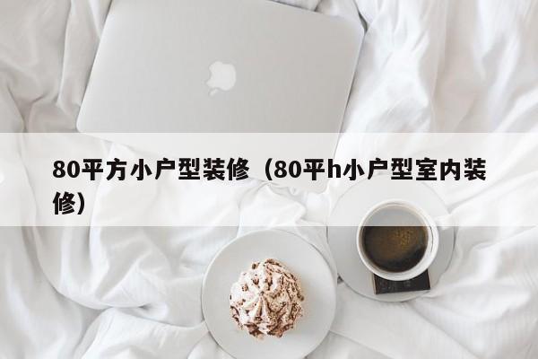 80平方小户型装修（80平h小户型室内装修）