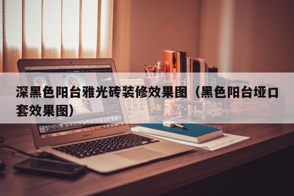 深黑色阳台雅光砖装修效果图（黑色阳台垭口套效果图）