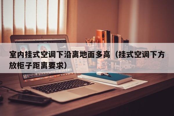 室内挂式空调下沿离地面多高（挂式空调下方放柜子距离要求）