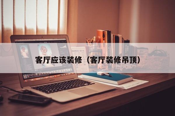 客厅应该装修(客厅装修吊顶) 客厅应该装修(客厅装修吊顶)
