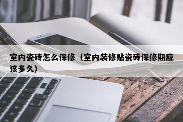 室内瓷砖怎么保修（室内装修贴瓷砖保修期应该多久）