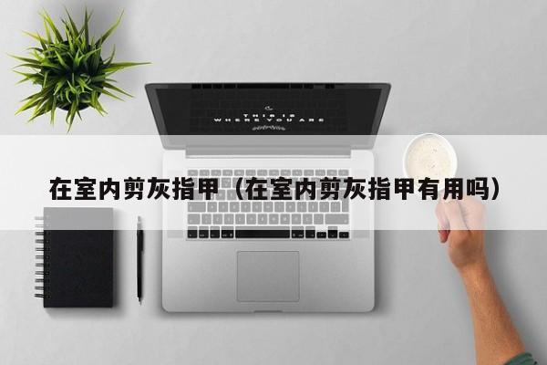 在室内剪灰指甲（在室内剪灰指甲有用吗）