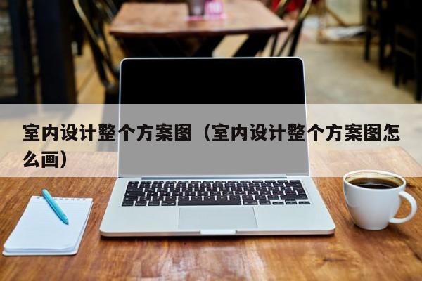 室内设计整个方案图（室内设计整个方案图怎么画）