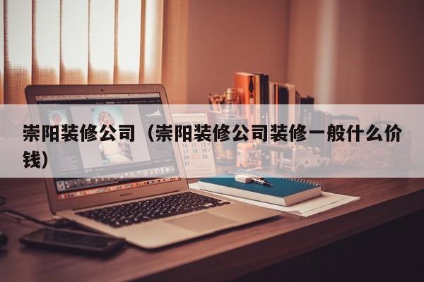 崇阳装修公司(崇阳装修公司装修一般什么价钱) 崇阳装修公司(崇阳装修公司装修一般什么价钱)