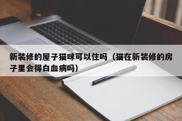 新装修的屋子猫咪可以住吗(猫在新装修的房子里会得白血病吗) 新装修的屋子猫咪可以住吗(猫在新装修的房子里会得白血病吗)