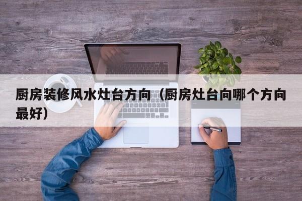 厨房装修风水灶台方向(厨房灶台向哪个方向最好) 厨房装修风水灶台方向(厨房灶台向哪个方向最好)