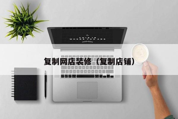 复制网店装修（复制店铺）