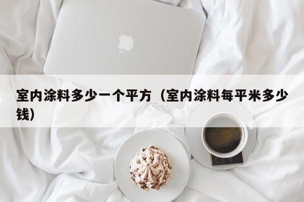 室内涂料多少一个平方(室内涂料每平米多少钱) 室内涂料多少一个平方(室内涂料每平米多少钱)