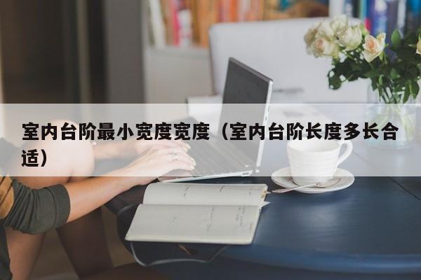 室内台阶最小宽度宽度(室内台阶长度多长合适) 室内台阶最小宽度宽度(室内台阶长度多长合适)
