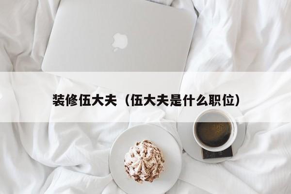 装修伍大夫(伍大夫是什么职位) 装修伍大夫(伍大夫是什么职位)