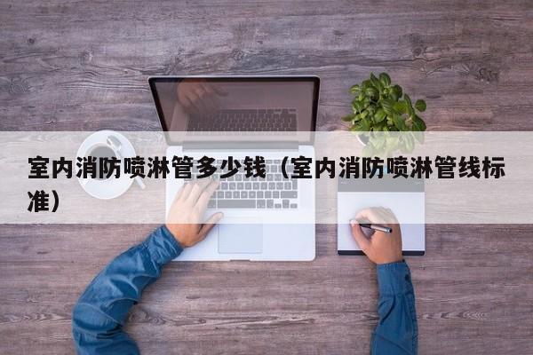 室内消防喷淋管多少钱（室内消防喷淋管线标准）