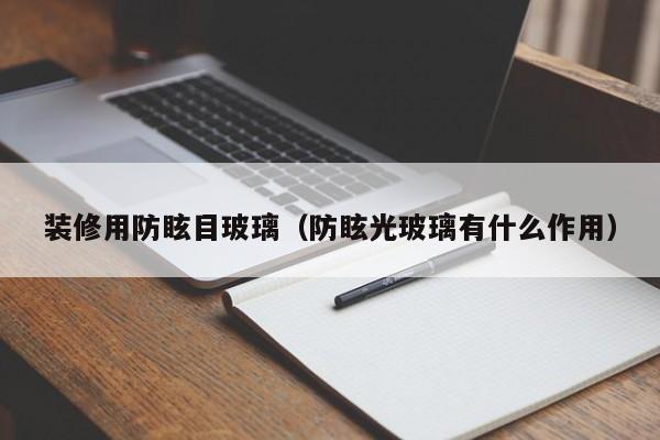 装修用防眩目玻璃（防眩光玻璃有什么作用）