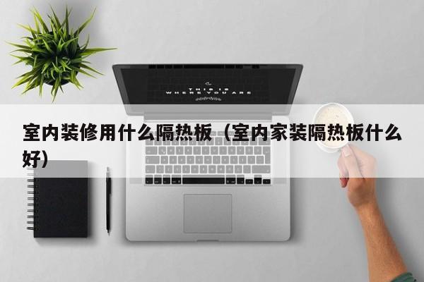 室内装修用什么隔热板（室内家装隔热板什么好）