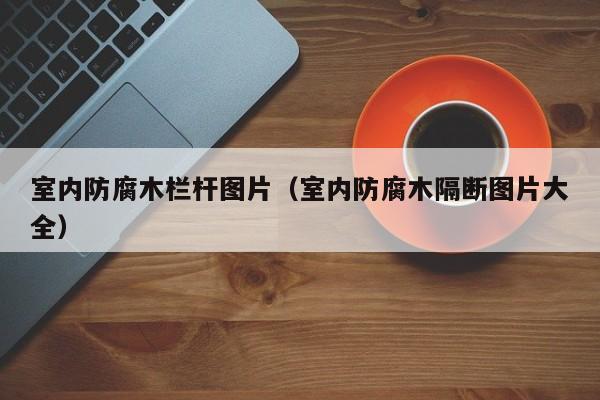 室内防腐木栏杆图片（室内防腐木隔断图片大全）