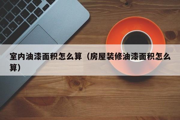 室内油漆面积怎么算（房屋装修油漆面积怎么算）