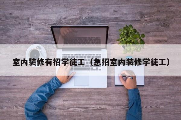 室内装修有招学徒工(急招室内装修学徒工) 室内装修有招学徒工(急招室内装修学徒工)
