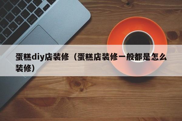 蛋糕diy店装修（蛋糕店装修一般都是怎么装修）