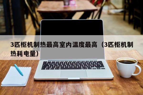 3匹柜机制热最高室内温度最高（3匹柜机制热耗电量）