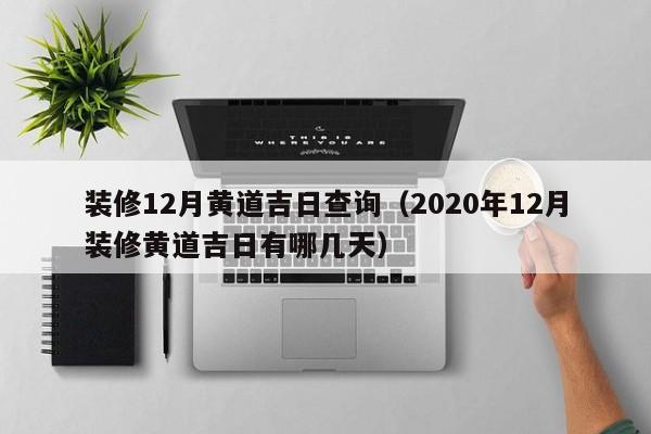 装修12月黄道吉日查询（2020年12月装修黄道吉日有哪几天）
