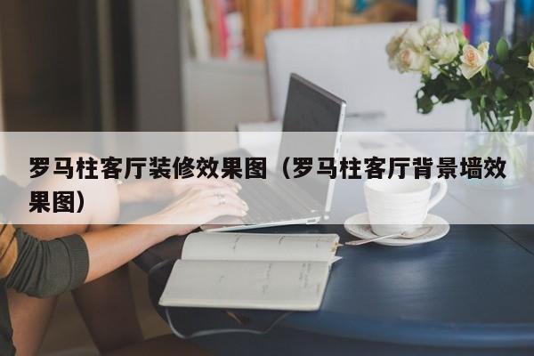 罗马柱客厅装修效果图（罗马柱客厅背景墙效果图）