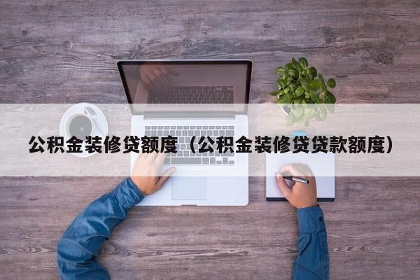 公积金装修贷额度(公积金装修贷贷款额度) 公积金装修贷额度(公积金装修贷贷款额度)