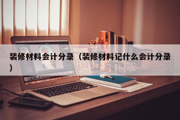 装修材料会计分录（装修材料记什么会计分录）