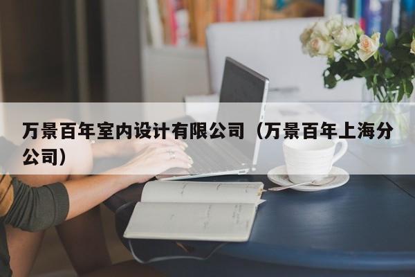 万景百年室内设计有限公司(万景百年上海分公司) 万景百年室内设计有限公司(万景百年上海分公司)