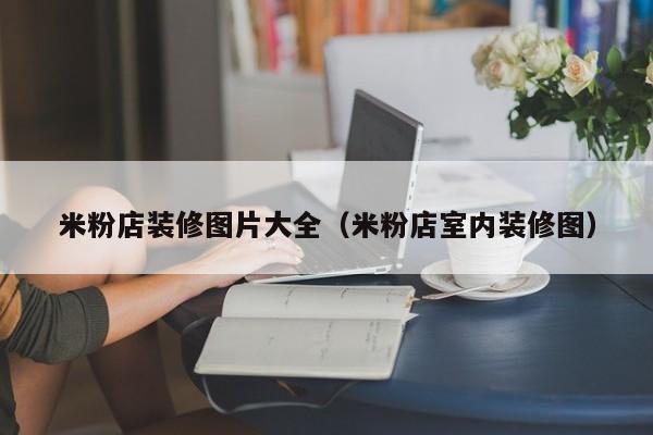 米粉店装修图片大全(米粉店室内装修图) 米粉店装修图片大全(米粉店室内装修图)