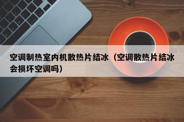 空调制热室内机散热片结冰（空调散热片结冰会损坏空调吗）