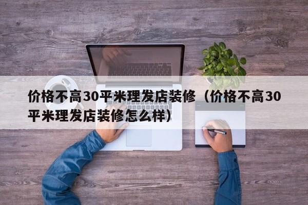价格不高30平米理发店装修(价格不高30平米理发店装修怎么样) 价格不高30平米理发店装修(价格不高30平米理发店装修怎么样)
