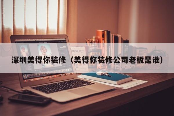 深圳美得你装修（美得你装修公司老板是谁）