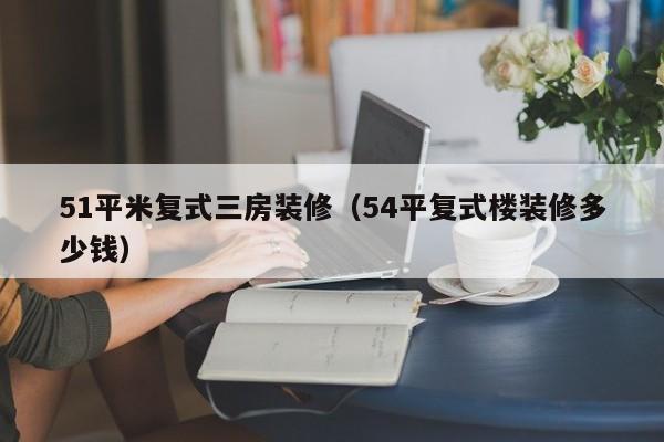 51平米复式三房装修（54平复式楼装修多少钱）