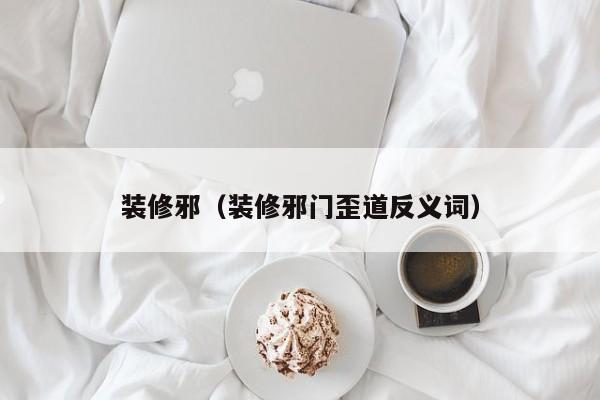 装修邪(装修邪门歪道反义词) 装修邪(装修邪门歪道反义词)