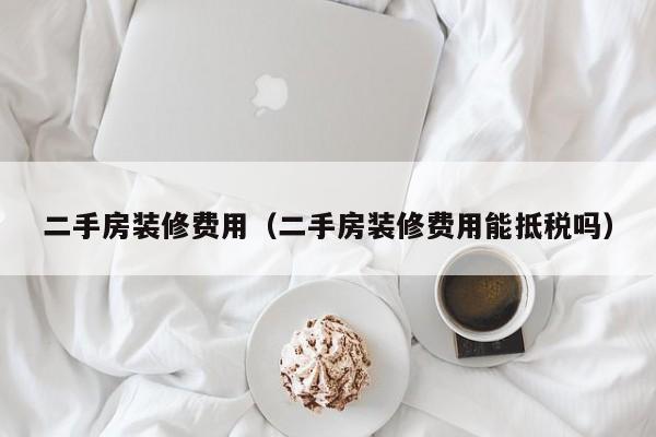 二手房装修费用（二手房装修费用能抵税吗）