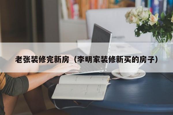 老张装修完新房（李明家装修新买的房子）
