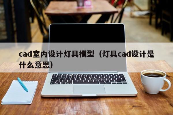 cad室内设计灯具模型（灯具cad设计是什么意思）