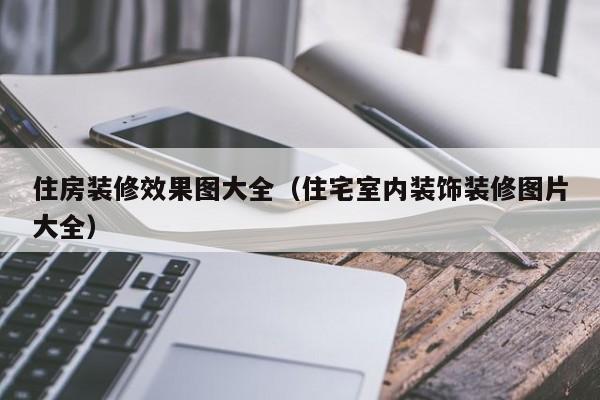 住房装修效果图大全（住宅室内装饰装修图片大全）