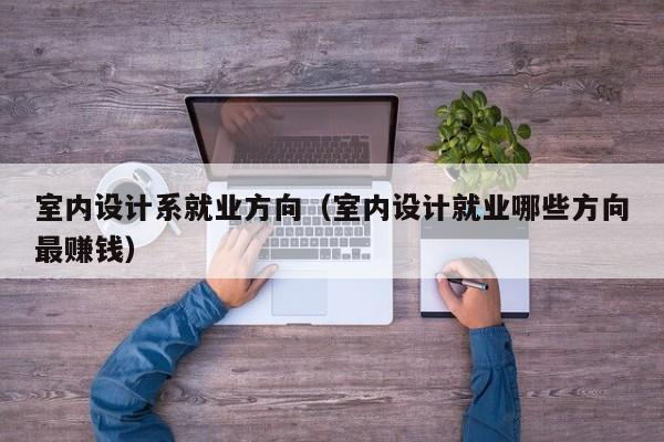 室内设计系就业方向（室内设计就业哪些方向最赚钱）