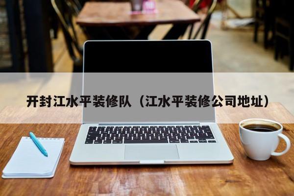开封江水平装修队(江水平装修公司地址) 开封江水平装修队(江水平装修公司地址)