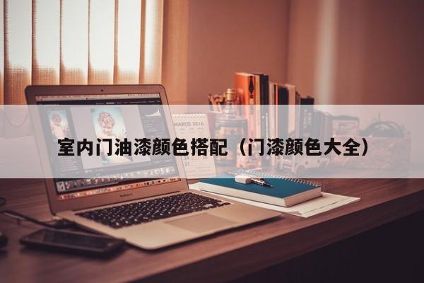 室内门油漆颜色搭配（门漆颜色大全）