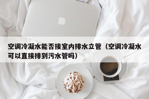 空调冷凝水能否接室内排水立管（空调冷凝水可以直接排到污水管吗）